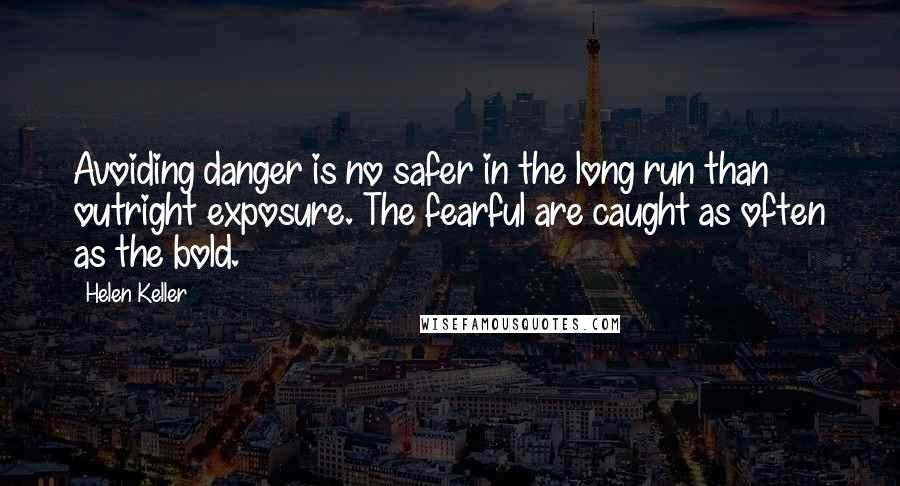 Helen Keller Quotes: Avoiding danger is no safer in the long run than outright exposure. The fearful are caught as often as the bold.