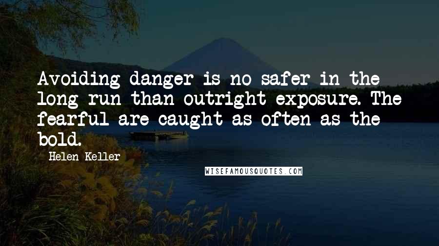 Helen Keller Quotes: Avoiding danger is no safer in the long run than outright exposure. The fearful are caught as often as the bold.