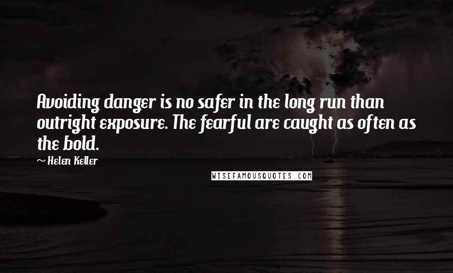 Helen Keller Quotes: Avoiding danger is no safer in the long run than outright exposure. The fearful are caught as often as the bold.