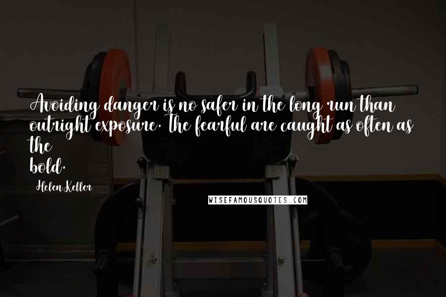 Helen Keller Quotes: Avoiding danger is no safer in the long run than outright exposure. The fearful are caught as often as the bold.