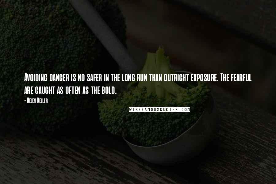 Helen Keller Quotes: Avoiding danger is no safer in the long run than outright exposure. The fearful are caught as often as the bold.