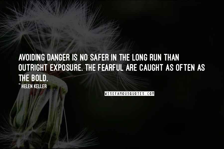 Helen Keller Quotes: Avoiding danger is no safer in the long run than outright exposure. The fearful are caught as often as the bold.