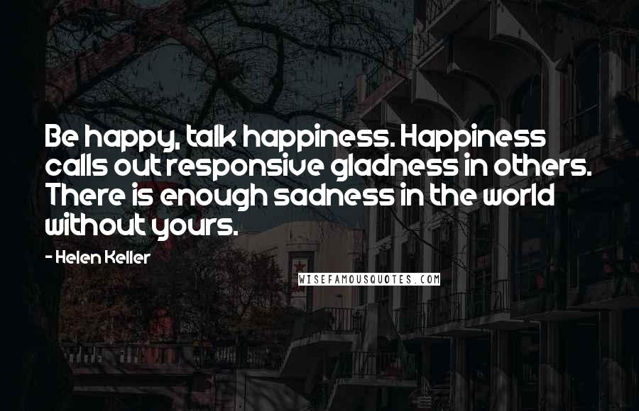 Helen Keller Quotes: Be happy, talk happiness. Happiness calls out responsive gladness in others. There is enough sadness in the world without yours.