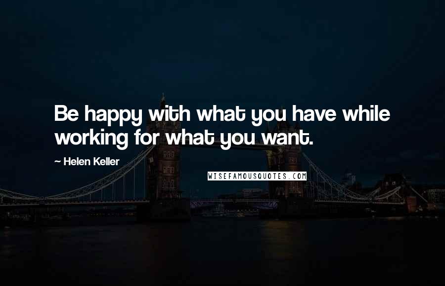 Helen Keller Quotes: Be happy with what you have while working for what you want.