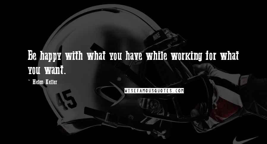 Helen Keller Quotes: Be happy with what you have while working for what you want.