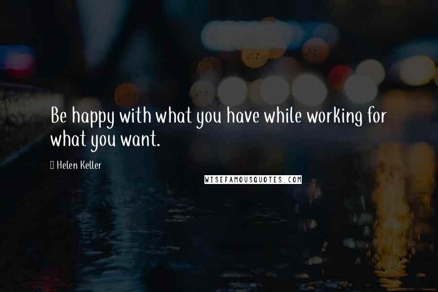 Helen Keller Quotes: Be happy with what you have while working for what you want.