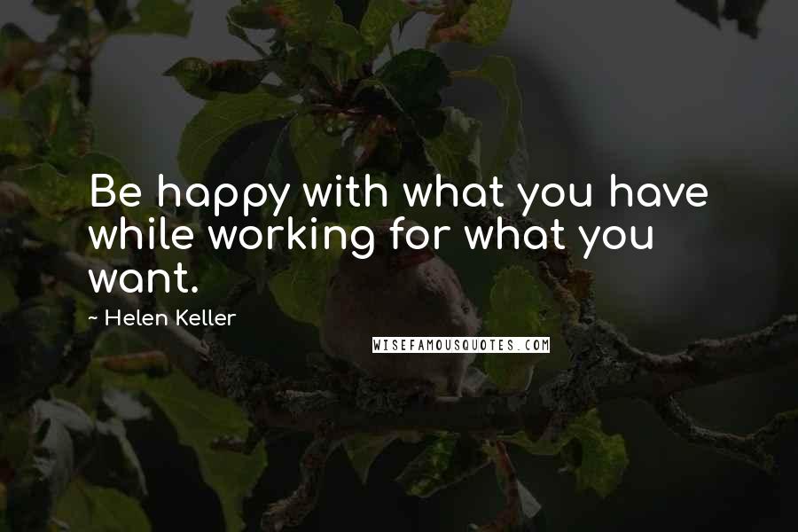 Helen Keller Quotes: Be happy with what you have while working for what you want.