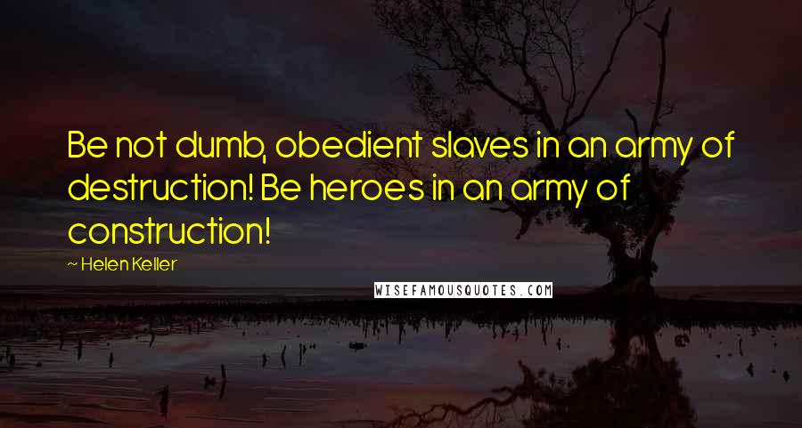 Helen Keller Quotes: Be not dumb, obedient slaves in an army of destruction! Be heroes in an army of construction!