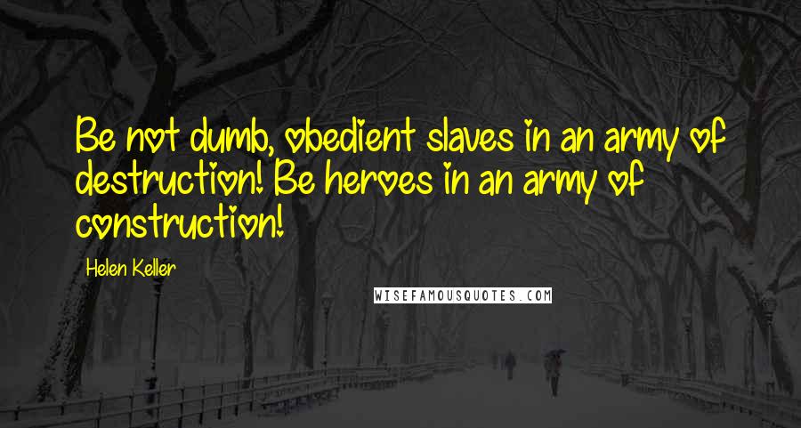 Helen Keller Quotes: Be not dumb, obedient slaves in an army of destruction! Be heroes in an army of construction!