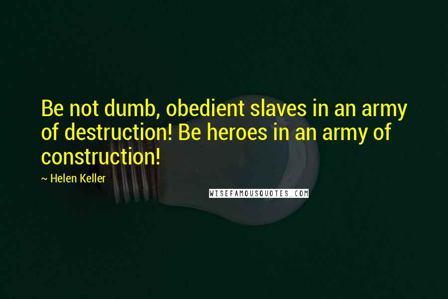 Helen Keller Quotes: Be not dumb, obedient slaves in an army of destruction! Be heroes in an army of construction!