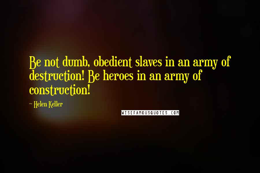 Helen Keller Quotes: Be not dumb, obedient slaves in an army of destruction! Be heroes in an army of construction!