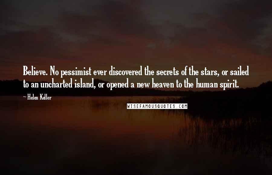 Helen Keller Quotes: Believe. No pessimist ever discovered the secrets of the stars, or sailed to an uncharted island, or opened a new heaven to the human spirit.