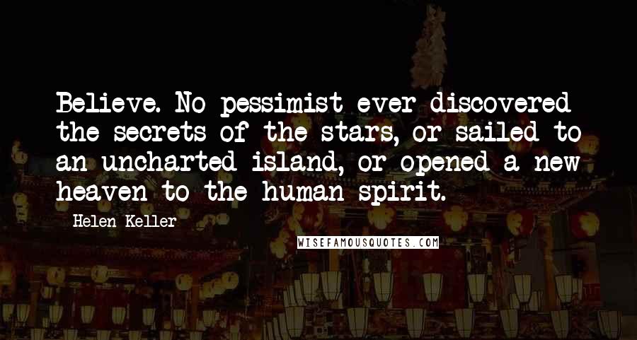 Helen Keller Quotes: Believe. No pessimist ever discovered the secrets of the stars, or sailed to an uncharted island, or opened a new heaven to the human spirit.