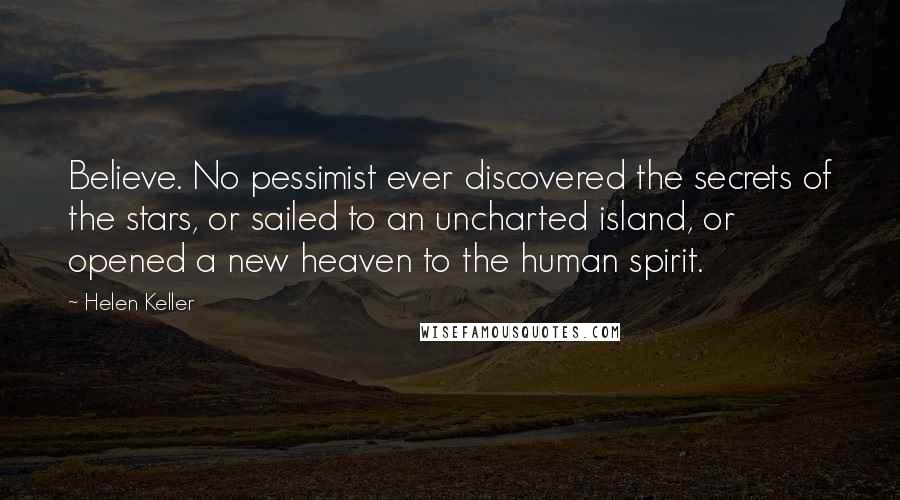 Helen Keller Quotes: Believe. No pessimist ever discovered the secrets of the stars, or sailed to an uncharted island, or opened a new heaven to the human spirit.