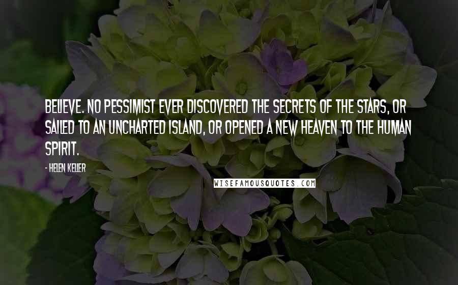 Helen Keller Quotes: Believe. No pessimist ever discovered the secrets of the stars, or sailed to an uncharted island, or opened a new heaven to the human spirit.