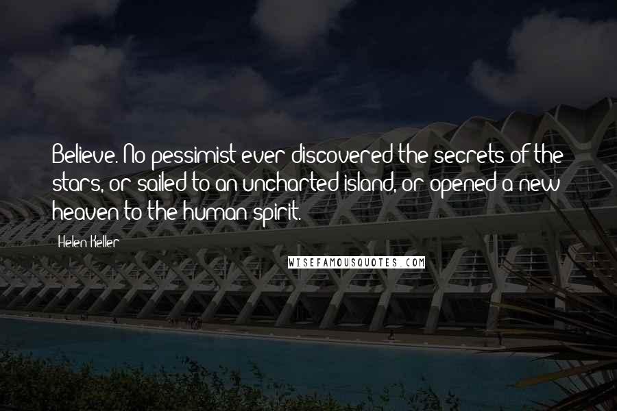 Helen Keller Quotes: Believe. No pessimist ever discovered the secrets of the stars, or sailed to an uncharted island, or opened a new heaven to the human spirit.