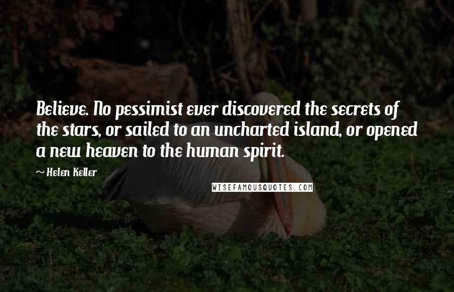 Helen Keller Quotes: Believe. No pessimist ever discovered the secrets of the stars, or sailed to an uncharted island, or opened a new heaven to the human spirit.