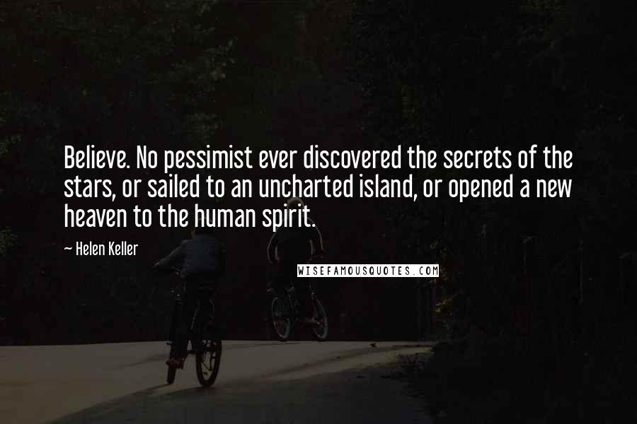 Helen Keller Quotes: Believe. No pessimist ever discovered the secrets of the stars, or sailed to an uncharted island, or opened a new heaven to the human spirit.