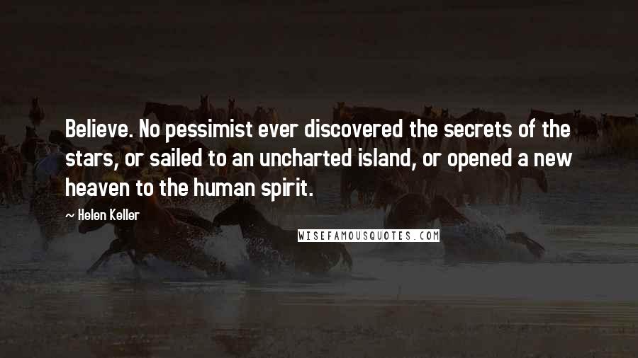 Helen Keller Quotes: Believe. No pessimist ever discovered the secrets of the stars, or sailed to an uncharted island, or opened a new heaven to the human spirit.