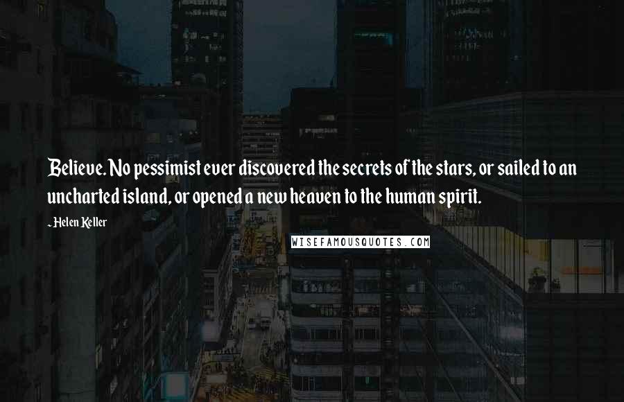 Helen Keller Quotes: Believe. No pessimist ever discovered the secrets of the stars, or sailed to an uncharted island, or opened a new heaven to the human spirit.