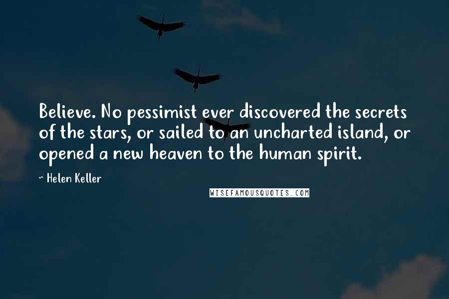 Helen Keller Quotes: Believe. No pessimist ever discovered the secrets of the stars, or sailed to an uncharted island, or opened a new heaven to the human spirit.