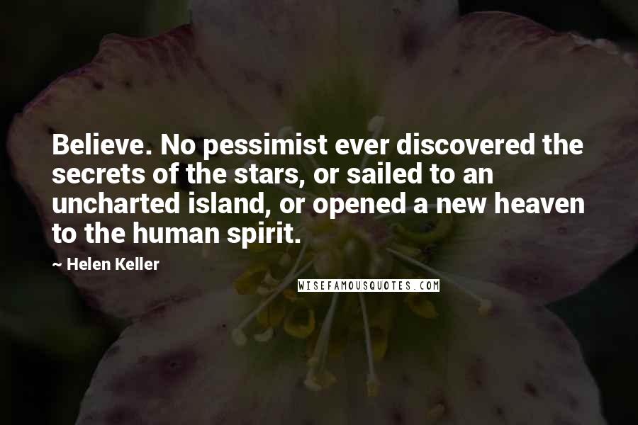 Helen Keller Quotes: Believe. No pessimist ever discovered the secrets of the stars, or sailed to an uncharted island, or opened a new heaven to the human spirit.