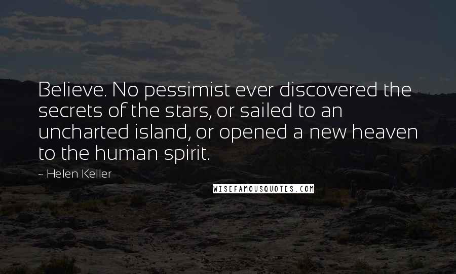 Helen Keller Quotes: Believe. No pessimist ever discovered the secrets of the stars, or sailed to an uncharted island, or opened a new heaven to the human spirit.