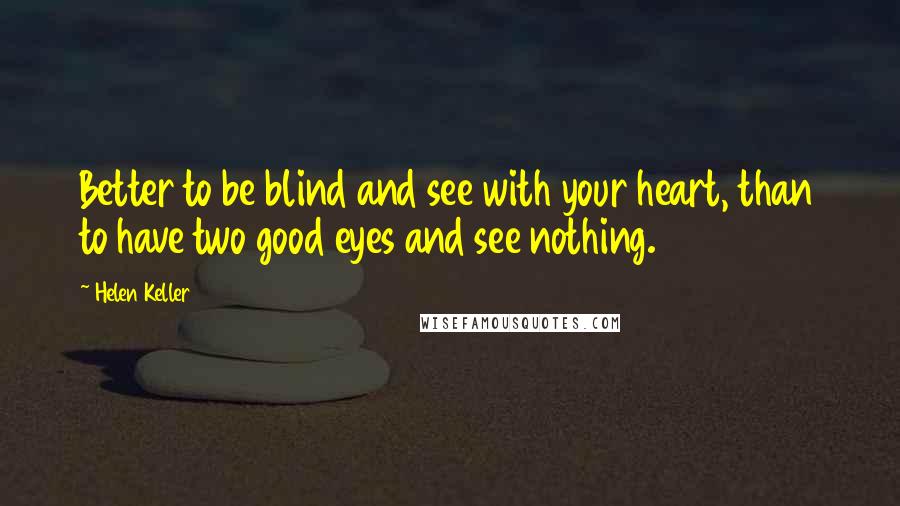 Helen Keller Quotes: Better to be blind and see with your heart, than to have two good eyes and see nothing.