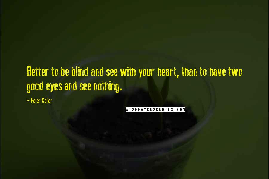 Helen Keller Quotes: Better to be blind and see with your heart, than to have two good eyes and see nothing.