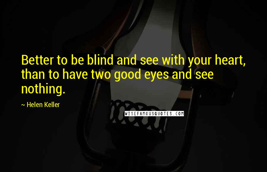 Helen Keller Quotes: Better to be blind and see with your heart, than to have two good eyes and see nothing.