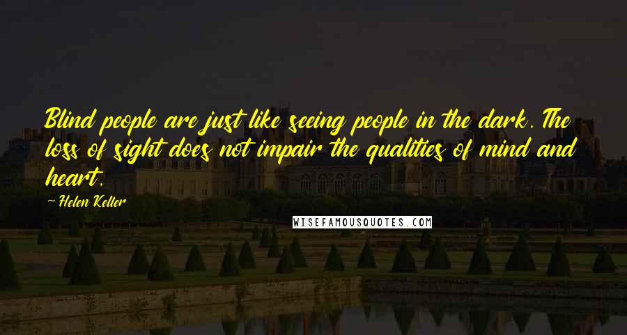 Helen Keller Quotes: Blind people are just like seeing people in the dark. The loss of sight does not impair the qualities of mind and heart.