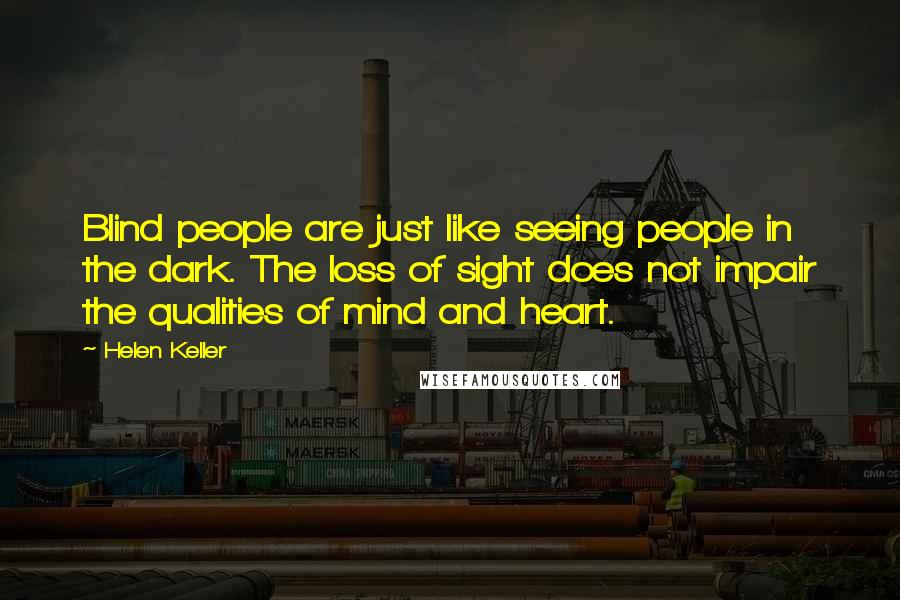 Helen Keller Quotes: Blind people are just like seeing people in the dark. The loss of sight does not impair the qualities of mind and heart.