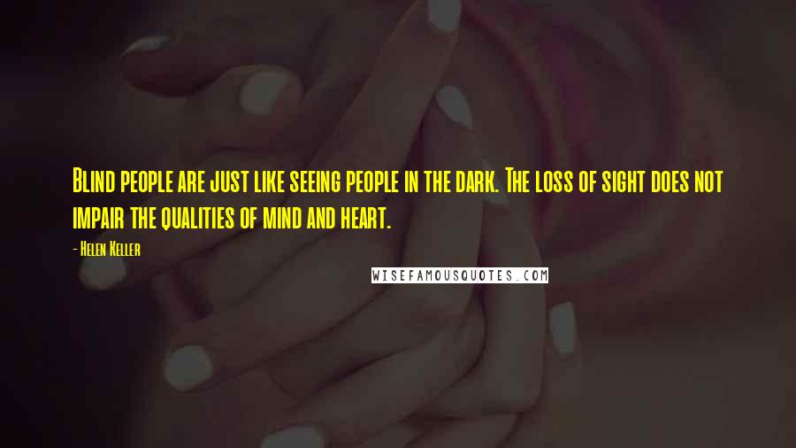 Helen Keller Quotes: Blind people are just like seeing people in the dark. The loss of sight does not impair the qualities of mind and heart.