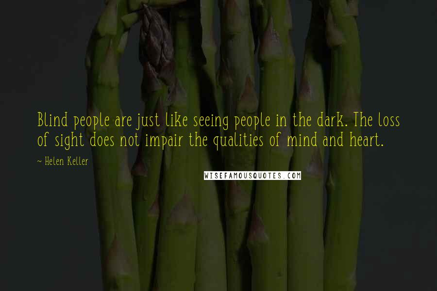 Helen Keller Quotes: Blind people are just like seeing people in the dark. The loss of sight does not impair the qualities of mind and heart.