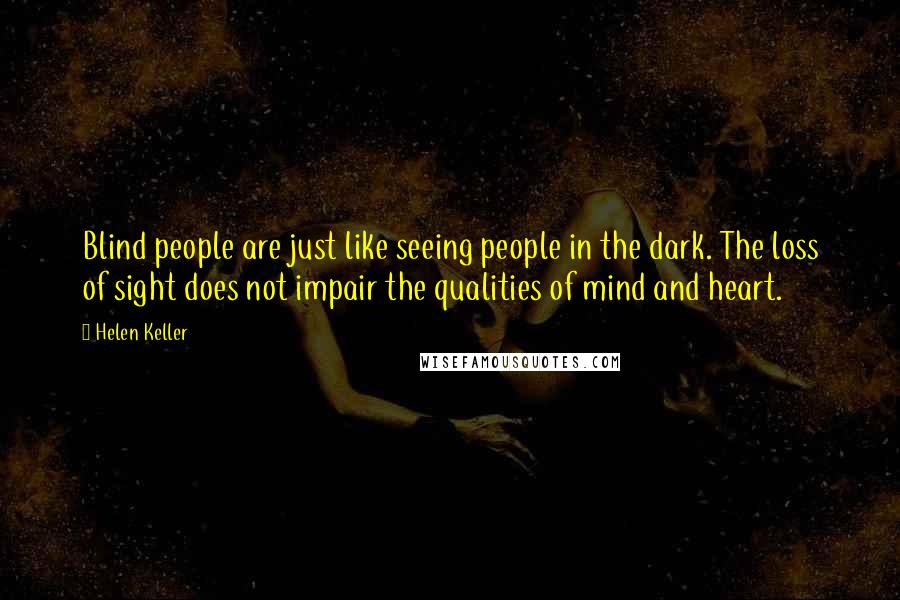 Helen Keller Quotes: Blind people are just like seeing people in the dark. The loss of sight does not impair the qualities of mind and heart.