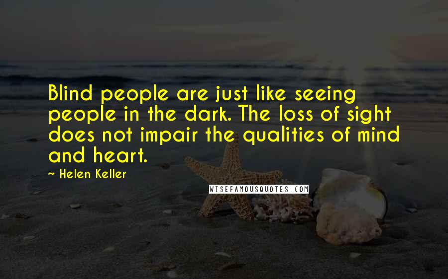 Helen Keller Quotes: Blind people are just like seeing people in the dark. The loss of sight does not impair the qualities of mind and heart.