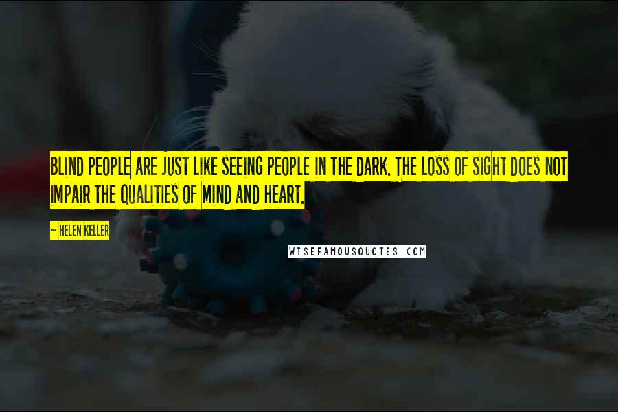 Helen Keller Quotes: Blind people are just like seeing people in the dark. The loss of sight does not impair the qualities of mind and heart.