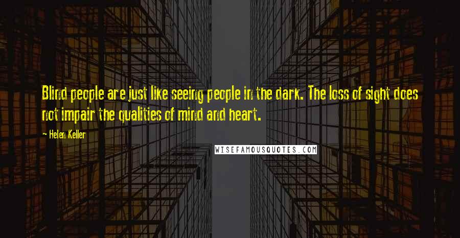 Helen Keller Quotes: Blind people are just like seeing people in the dark. The loss of sight does not impair the qualities of mind and heart.