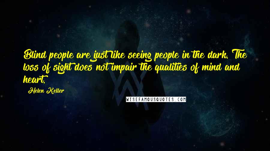 Helen Keller Quotes: Blind people are just like seeing people in the dark. The loss of sight does not impair the qualities of mind and heart.