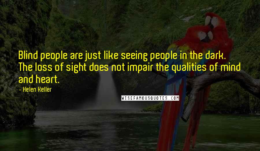 Helen Keller Quotes: Blind people are just like seeing people in the dark. The loss of sight does not impair the qualities of mind and heart.