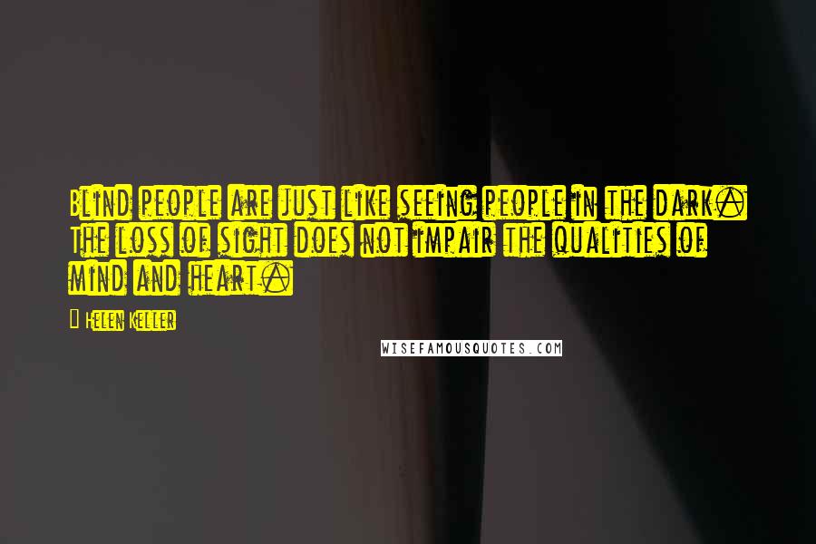 Helen Keller Quotes: Blind people are just like seeing people in the dark. The loss of sight does not impair the qualities of mind and heart.