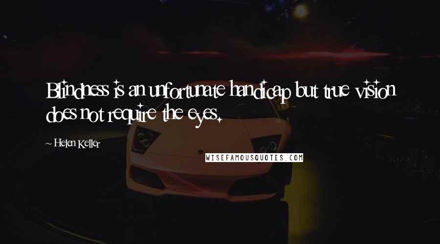 Helen Keller Quotes: Blindness is an unfortunate handicap but true vision does not require the eyes.