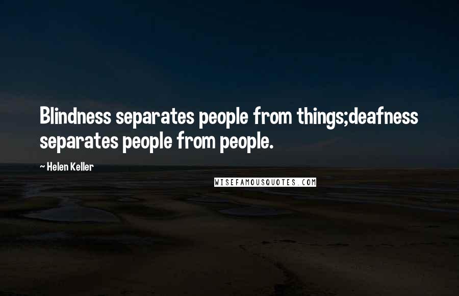 Helen Keller Quotes: Blindness separates people from things;deafness separates people from people.