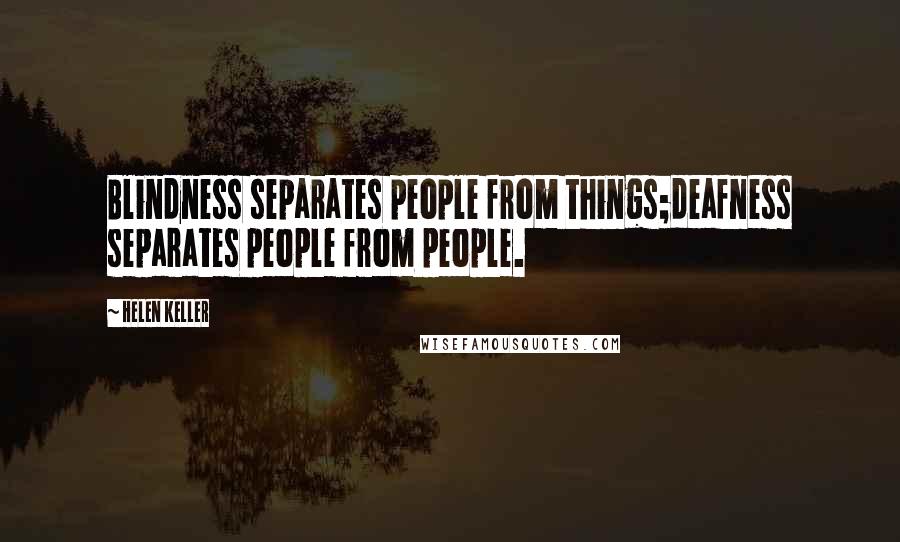 Helen Keller Quotes: Blindness separates people from things;deafness separates people from people.