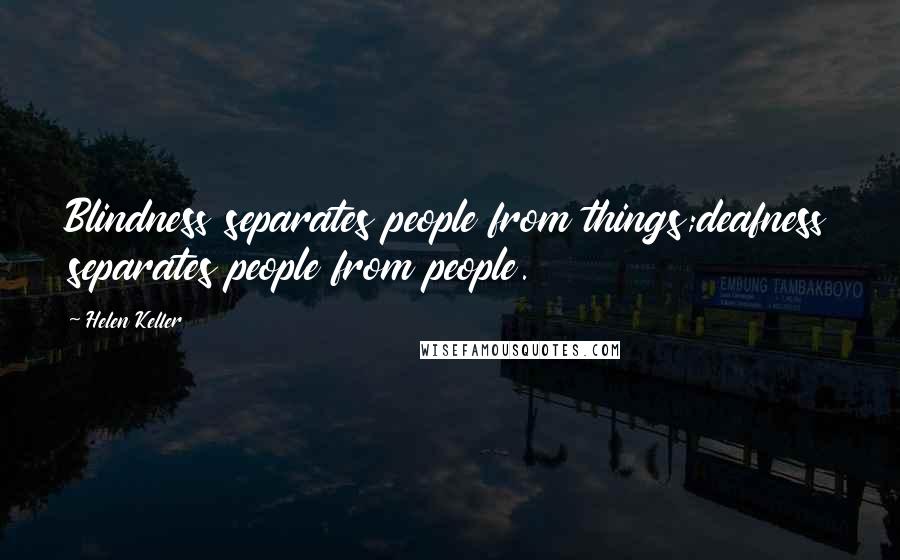 Helen Keller Quotes: Blindness separates people from things;deafness separates people from people.