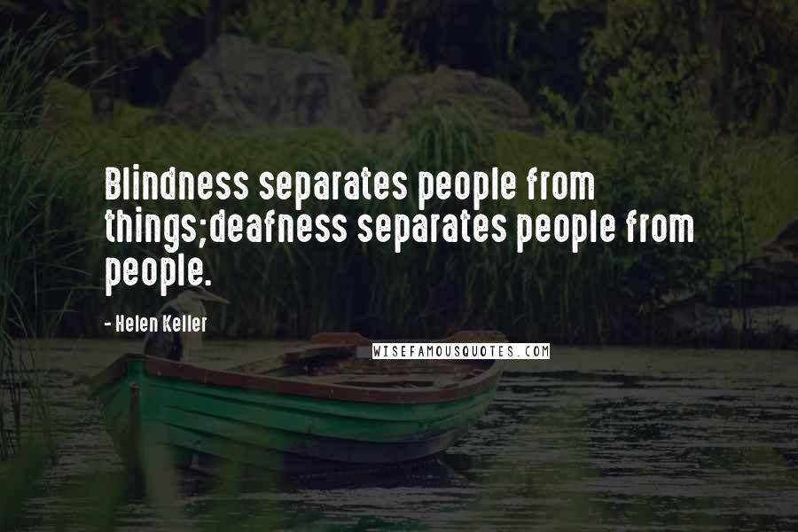 Helen Keller Quotes: Blindness separates people from things;deafness separates people from people.