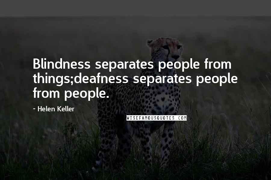 Helen Keller Quotes: Blindness separates people from things;deafness separates people from people.