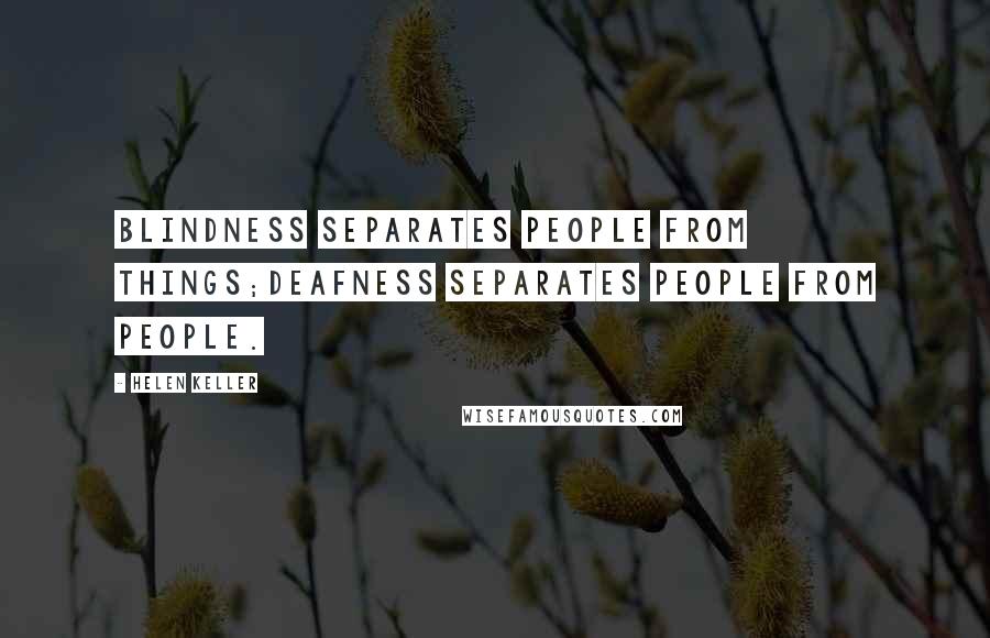 Helen Keller Quotes: Blindness separates people from things;deafness separates people from people.