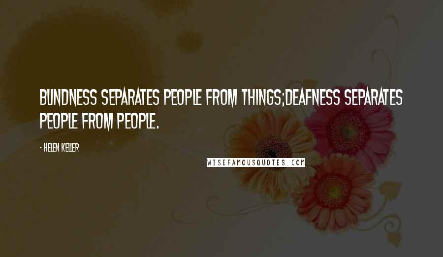 Helen Keller Quotes: Blindness separates people from things;deafness separates people from people.