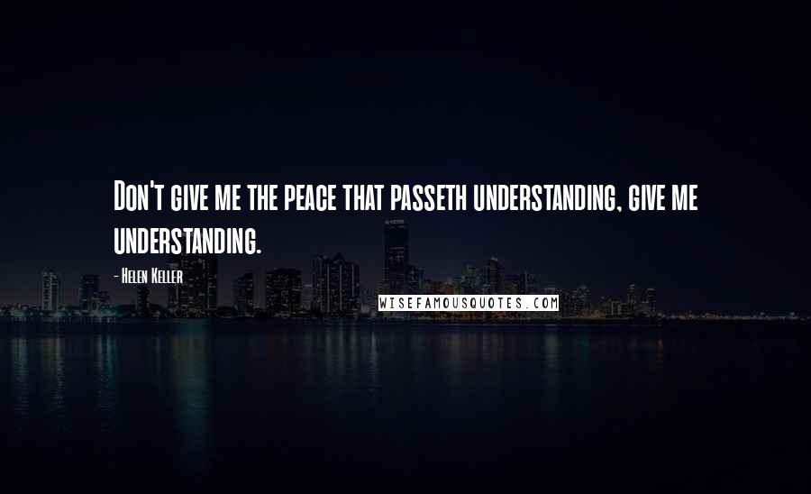 Helen Keller Quotes: Don't give me the peace that passeth understanding, give me understanding.